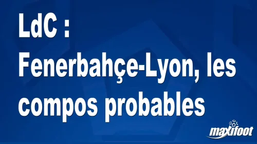 LdC : Fenerbahçe-Lyon, les titulaires probables